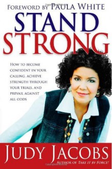 Stand Strong: How to Become Confident in Your Calling, Achieve Strength Through Your Trials, and Prevail Against All Odds - Judy Jacobs