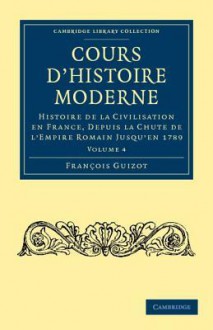 Cours D'Histoire Moderne: Histoire de La Civilisation En France, Depuis La Chute de L'Empire Romain Jusqu'en 1789 - François Guizot