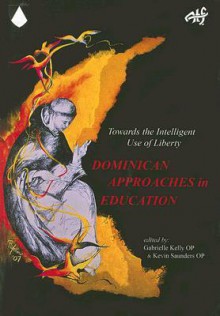 Dominican Approaches in Education: Towards the Intelligent Use of Liberty (Dominican Series, #2) - Gabrielle Kelly, Kevin Saunders