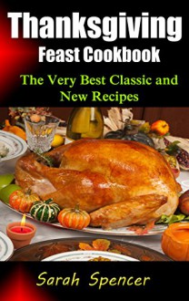 Thanksgiving Feast Cookbook: The Very Best Classic and New Recipes - Sarah Spencer