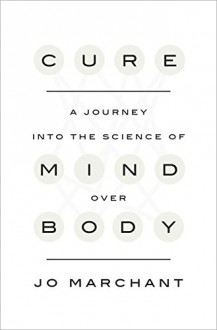 Cure: A Journey into the Science of Mind Over Body - Jo Marchant