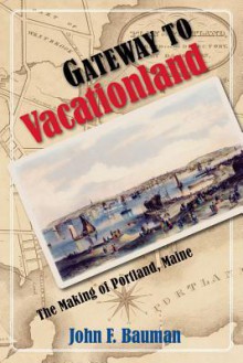 Gateway to Vacationland: The Making of Portland, Maine - John F. Bauman