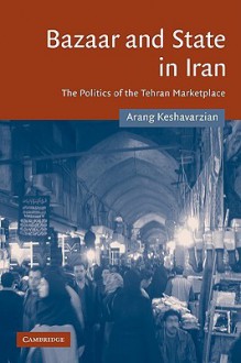 Bazaar and State in Iran: The Politics of the Tehran Marketplace - Arang Keshavarzian