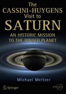 The Cassini-Huygens Visit to Saturn: An Historic Mission to the Ringed Planet (Springer Praxis Books / Space Exploration) - Michael Meltzer