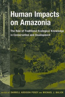 Human Impacts on Amazonia: The Role of Traditional Ecological Knowledge in Conservation and Development - Darrell Addison Posey, Michael J. Balick