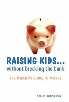 Raising Kids...Without Breaking the Bank: The Parent's Guide to Money - Stella Tarakson