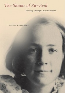 The Shame of Survival: Working Through a Nazi Childhood - Ursula Mahlendorf