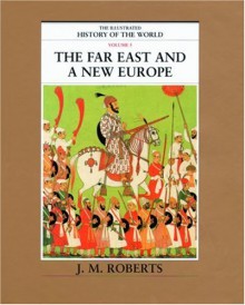 The Far East & a New Europe (The Illustrated History of the World, Vol 5) - J.M. Roberts