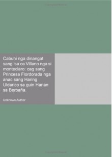 Cabuhi nga dinangat sang isa ca Villano nga si monteclaro: cag sang Princesa Flordorada nga anac sang Haring Uldarico sa guin Harian sa Berbaña. (Tagalog Edition) - Unknown Author