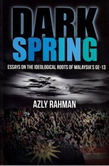 Dark Spring: Essays on the Ideology Roots of Malaysia'S GE-13 - Azly Rahman