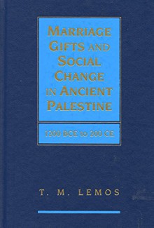 Marriage Gifts and Social Change in Ancient Palestine: 1200 BCE to 200 CE - T. M. Lemos