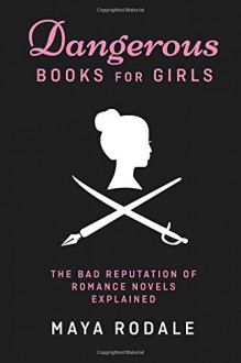 Dangerous Books For Girls: The Bad Reputation of Romance Novels, Explained - Maya Rodale
