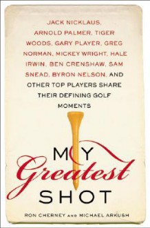 My Greatest Shot: The Top Players Share Their Defining Golf Moments - Ron Cherney, Michael Arkush