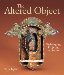 The Altered Object: Techniques, Projects, Inspiration - Terry Taylor