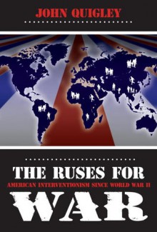 Ruses for War: American Interventionism Since World War II - John B. Quigley