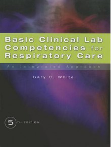 Basic Clinical Lab Competencies for Respiratory Care: An Integrated Approach - Gary C. White