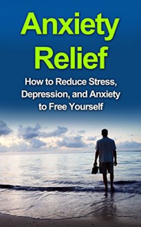 Anxiety Relief: How to Reduce Stress, Depression, and Anxiety to Free Yourself (anxiety, relief, stress, management,life, medication, panic) - Amber Johnson