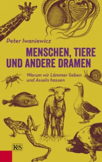 Menschen, Tiere und andere Dramen: Warum wir Lämmer lieben und Asseln hassen - Peter Iwaniewicz