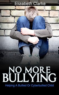 BULLYING: Helping A Bully Or Cyberbully Child (Parenting a Bully, Cyber Bullying, Bullying in Schools) - Elizabeth Clarke