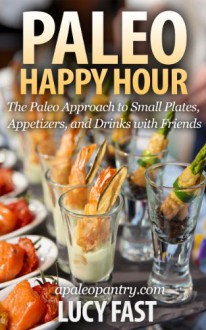 Paleo Happy Hour: The Paleo Approach to Small Plates, Appetizers, and Drinks with Friends (Paleo Diet Solution Series) - Lucy Fast