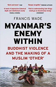 Myanmar's Enemy Within: Buddhist Violence and the Making of a Muslim 'Other' - Francis Wade