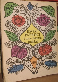 Kwiat paproci i inne baśnie polskie - Henryk Sienkiewicz, Janina Porazińska, Stanisław Dygat, Wacław Sieroszewski, Hanna Januszewska, Józef Ignacy Kraszewski, Stanisław Wasylewski, Gustaw Morcinek, Kazimierz Władysław Wójcicki, Antoni Józef Gliński, Ryszard Berwiński, Roman Zmorski, Stanisław Dzikowski