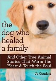 The Dog Who Healed a Family: And Other True Animal Stories That Warm the Heart & Touch the Soul - Jo Coudert