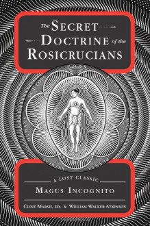 The Secret Doctrine of the Rosicrucians: A Lost Classic by Magus Incognito - William Walker Atkinson