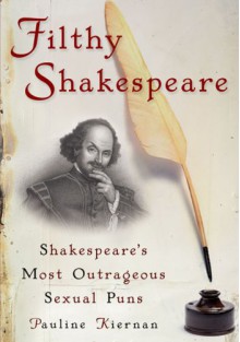 Filthy Shakespeare: Shakespeare's Most Outrageous Sexual Puns - Pauline Kiernan