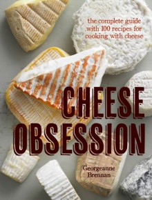 Cheese Obsession: The Complete Guide with 100 Recipes for Every Course - Georgeanne Brennan