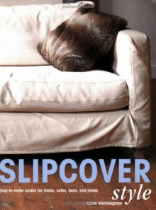 Slipcover Style: Easy-To-Make Covers for Chairs, Sofas, Beds, and Tables - Alison Wormleighton