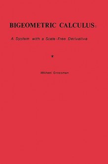 Bigeometric Calculus: : A System with a Scale-Free Derivative - Michael Grossman