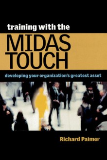 Training with the Midas Touch: Developing Your Organization's Greatest Asset - Richard Palmer