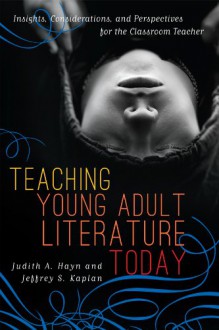 Teaching Young Adult Literature Today: Insights, Considerations, and Perspectives for the Classroom Teacher - Judith A. Hayn, Judith A. Hayn, Jeffrey S. Kaplan, Jacqueline Bach, Steven T. Bickmore, James, Jr. Blasingame, Kelly Byrne Bull, Sarah M. Burns, Karina R. Clemmons, Deanna Day, Susan E. Elliott-Johns, Lisa A. Hazlett, Crag Hill, Melanie Hundley, Jeffrey S., Ph.D Kaplan