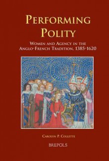 Performing Polity: Women and Agency in the Anglo-French Tradition, 1385-1620 - Carolyn P. Collette