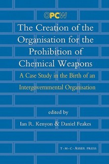 The Creation of the Organisation for the Prohibition of Chemical Weapons: A Case Study in the Birth of an Intergovernmental Organisation - Ian R. Kenyon