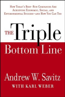 The Triple Bottom Line: How Today's Best-Run Companies Are Achieving Economic, Social and Environmental Success -- and How You Can Too - Andrew Savitz, Karl Weber