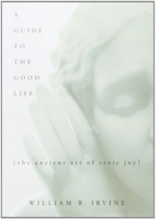 A Guide to the Good Life: The Ancient Art of Stoic Joy by Irvine, William B (2009) Hardcover - William B. Irvine