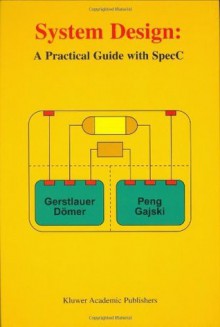 System Design - A Practical Guide with SpecC - Andreas Gerstlauer, Daniel D. Gajski, Rainer Dömer, Junyu Peng