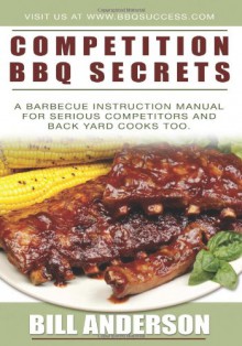 Competition BBQ Secrets: A Barbecue Instruction Manual for Serious Competitors and Back Yard Cooks Too - Bill Anderson