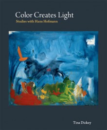 Color Creates Light: Studies with Hans Hofmann - Tina Dickey