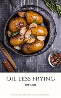 Oil Less Frying: 25 Amazing Recipes For Low Cholesterol Dinners - Bob Scott