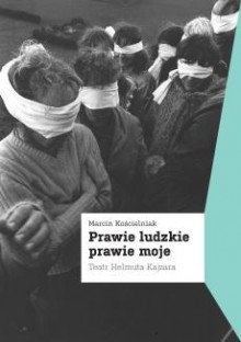 Prawie ludzkie, prawie moje. Teatr Helmuta Kajzara - Marcin Kościelniak