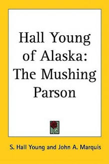 Hall Young of Alaska: The Mushing Parson - S. Hall Young, John A. Marquis