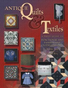 Antique Quilts & Textiles: A Price Guide to Functional and Fashionable Cloth Comforts - Bobbie A. Aug, Gerald E. Roy