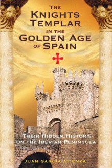 The Knights Templar in the Golden Age of Spain: Their Hidden History on the Iberian Peninsula - Juan G. Atienza, Federico E. Rodriguez Guerra