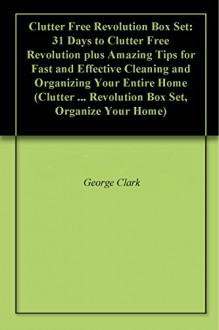 Clutter Free Revolution Box Set: 31 Days to Clutter Free Revolution plus Amazing Tips for Fast and Effective Cleaning and Organizing Your Entire Home (Clutter ... Revolution Box Set, Organize Your Home) - George Clark, John Getter, Olivia Gray