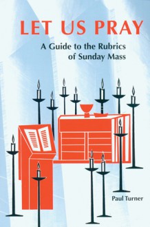 Let Us Pray: A Guide to the Rubrics of Sunday Mass - Paul Turner