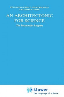 An Architectonic for Science: The Structuralist Program - Wolfgang Balzer, Carles Ulises Moulines, Joseph D. Sneed