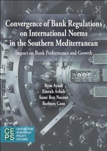 Convergence of Bank Regulations on International Norms in the Southern Mediterranean: Impact on Bank Performance and Growth - Rym Ayadi, Emrah Arbak, Sami Ben Naceur, Barbara Casu